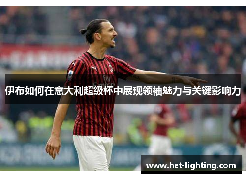 伊布如何在意大利超级杯中展现领袖魅力与关键影响力