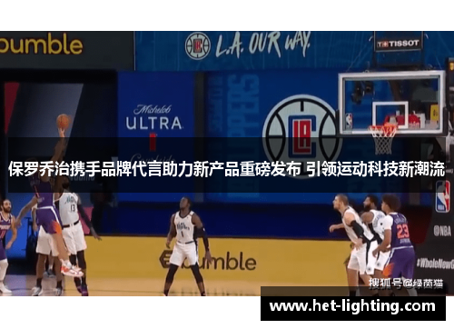 保罗乔治携手品牌代言助力新产品重磅发布 引领运动科技新潮流