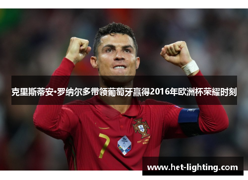 克里斯蒂安·罗纳尔多带领葡萄牙赢得2016年欧洲杯荣耀时刻