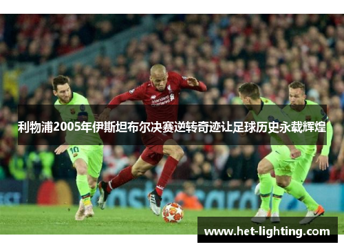 利物浦2005年伊斯坦布尔决赛逆转奇迹让足球历史永载辉煌