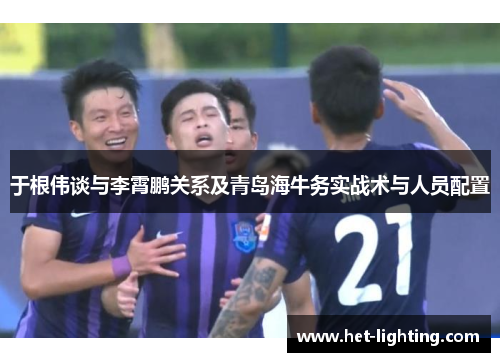 于根伟谈与李霄鹏关系及青岛海牛务实战术与人员配置