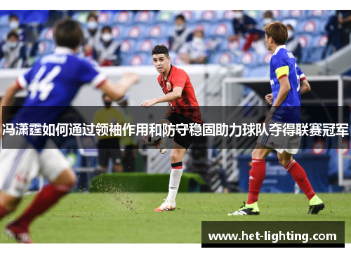 冯潇霆如何通过领袖作用和防守稳固助力球队夺得联赛冠军