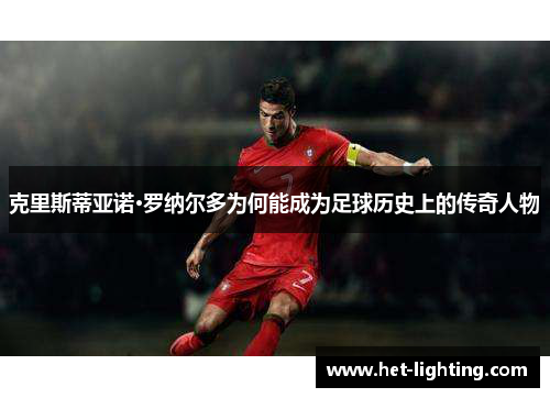 克里斯蒂亚诺·罗纳尔多为何能成为足球历史上的传奇人物
