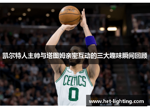 凯尔特人主帅与塔图姆亲密互动的三大趣味瞬间回顾