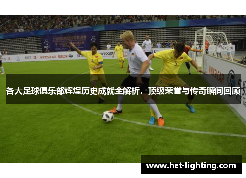 各大足球俱乐部辉煌历史成就全解析，顶级荣誉与传奇瞬间回顾