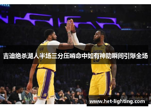吉迪绝杀湖人半场三分压哨命中如有神助瞬间引爆全场