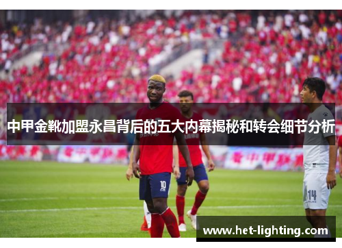 中甲金靴加盟永昌背后的五大内幕揭秘和转会细节分析