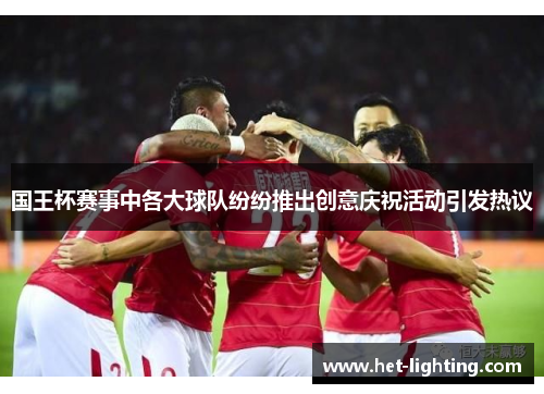 国王杯赛事中各大球队纷纷推出创意庆祝活动引发热议