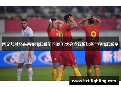 国足战胜马来西亚精彩瞬间回顾 五大亮点解析比赛全程精彩纷呈