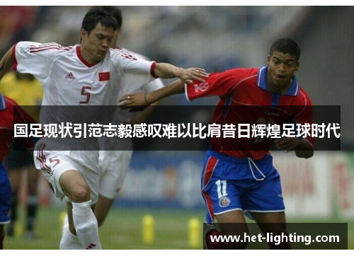国足现状引范志毅感叹难以比肩昔日辉煌足球时代