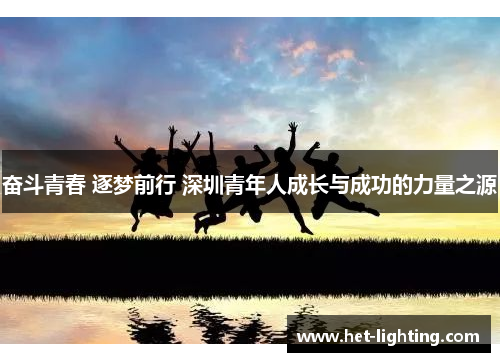 奋斗青春 逐梦前行 深圳青年人成长与成功的力量之源