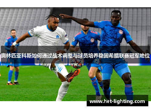 奥林匹亚科斯如何通过战术调整与球员培养稳固希腊联赛冠军地位