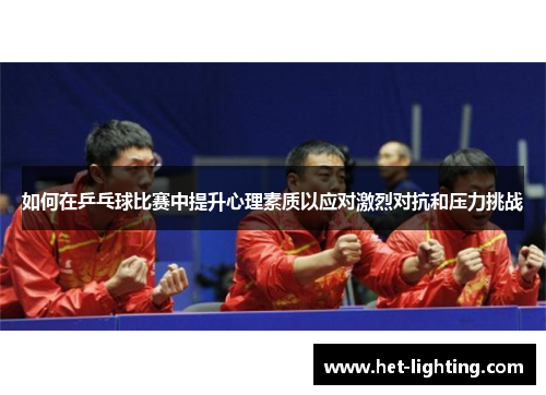 如何在乒乓球比赛中提升心理素质以应对激烈对抗和压力挑战 如何在乒乓球比赛中提升心理素质以应对激烈对抗和压力挑战