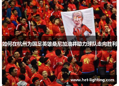 如何在杭州为国足英雄桑尼加油并助力球队走向胜利 如何在杭州为国足英雄桑尼加油并助力球队走向胜利