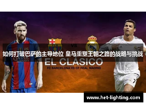 如何打破巴萨的主导地位 皇马重塑王朝之路的战略与挑战
