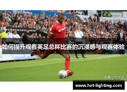 如何提升观看英足总杯比赛的沉浸感与观赛体验