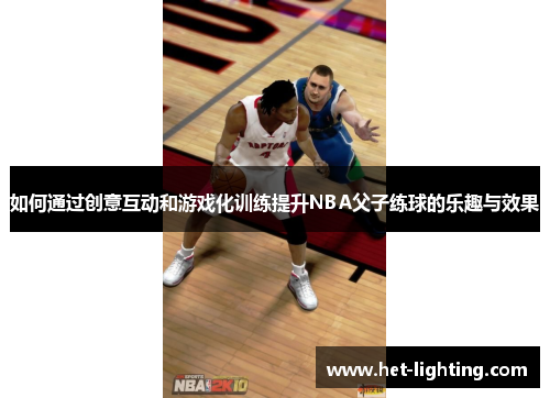如何通过创意互动和游戏化训练提升NBA父子练球的乐趣与效果 如何通过创意互动和游戏化训练提升NBA父子练球的乐趣与效果