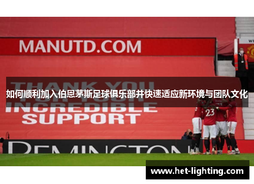 如何顺利加入伯恩茅斯足球俱乐部并快速适应新环境与团队文化 如何顺利加入伯恩茅斯足球俱乐部并快速适应新环境与团队文化